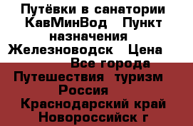 Путёвки в санатории КавМинВод › Пункт назначения ­ Железноводск › Цена ­ 2 000 - Все города Путешествия, туризм » Россия   . Краснодарский край,Новороссийск г.